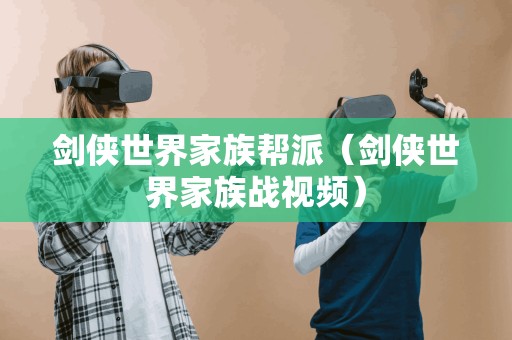 剑侠世界家族帮派（剑侠世界家族战视频）