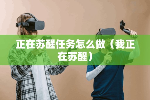 正在苏醒任务怎么做(我正在苏醒) 正在苏醒任务怎么做(我正在苏醒)