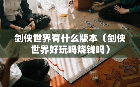 剑侠世界有什么版本（剑侠世界好玩吗烧钱吗）