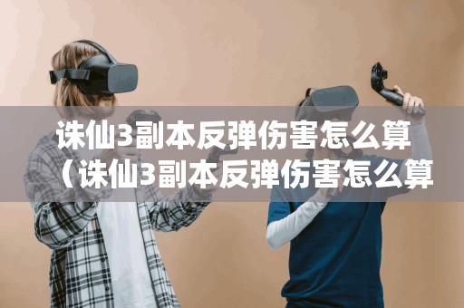 诛仙3副本反弹伤害怎么算（诛仙3副本反弹伤害怎么算出来的）