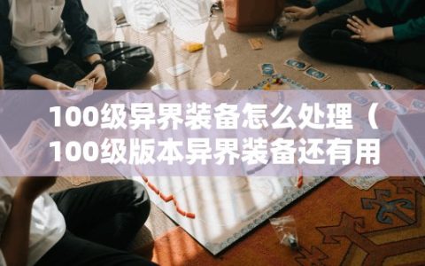 100级异界装备怎么处理（100级版本异界装备还有用吗）