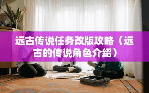 远古传说任务改版攻略（远古的传说角色介绍）