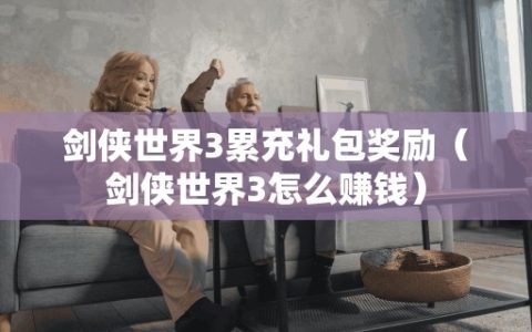 剑侠世界3累充礼包奖励（剑侠世界3怎么赚钱）