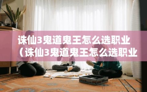 诛仙3鬼道鬼王怎么选职业（诛仙3鬼道鬼王怎么选职业技能）