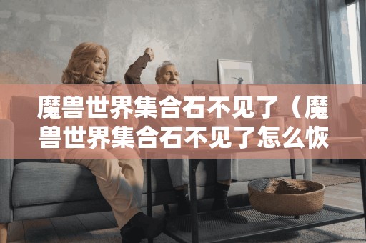 魔兽世界集合石不见了（魔兽世界集合石不见了怎么恢复）