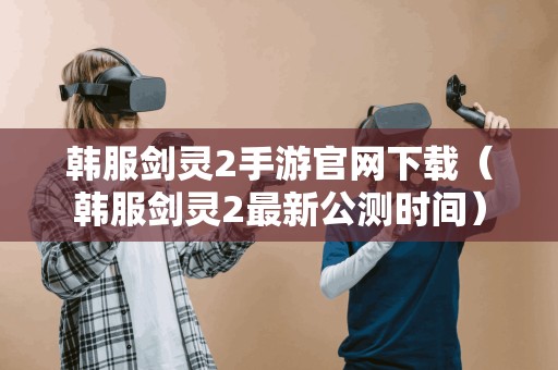 韩服剑灵2手游官网（韩服剑灵2最新公测时间）