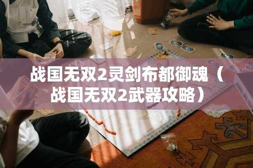 战国无双2灵剑布都御魂（战国无双2武器攻略）