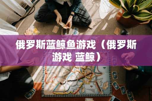 俄罗斯蓝鲸鱼游戏（俄罗斯游戏 蓝鲸）