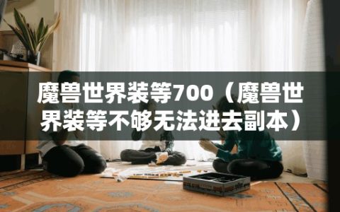 魔兽世界装等700（魔兽世界装等不够无法进去副本）