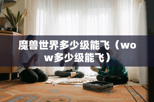 魔兽世界多少级能飞（wow多少级能飞）
