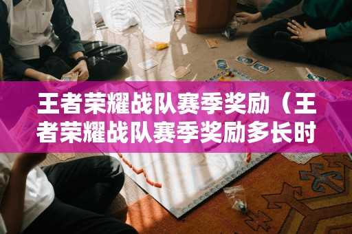 王者荣耀战队赛季奖励(王者荣耀战队赛季奖励多长时间领一次) 王者荣耀战队赛季奖励(王者荣耀战队赛季奖励多长时间领一次)