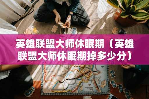 英雄联盟大师休眠期(英雄联盟大师休眠期掉多少分) 英雄联盟大师休眠期(英雄联盟大师休眠期掉多少分)