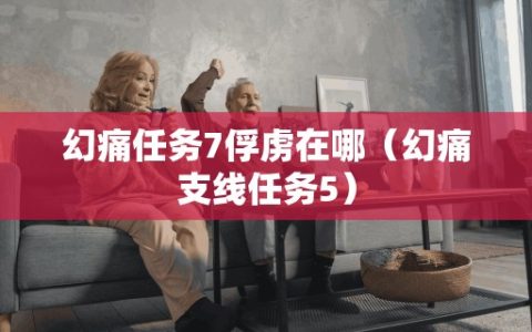 幻痛任务7俘虏在哪（幻痛支线任务5）