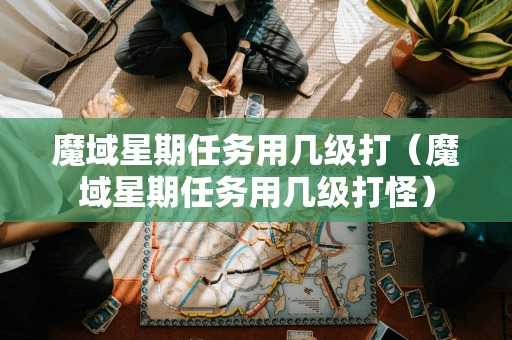 魔域星期任务用几级打（魔域星期任务用几级打怪）