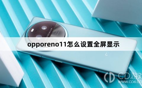 opporeno11设置全屏显示方法?opporeno11怎么设置全屏显示