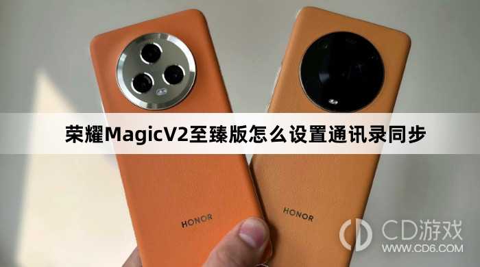 荣耀MagicV2至臻版设置通讯录同步教程介绍?荣耀MagicV2至臻版怎么设置通讯录同步