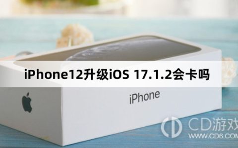 iPhone12更新iOS17.1.2会不会变卡?iPhone12升级iOS17.1.2会卡吗