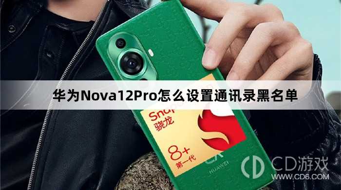 华为Nova12Pro设置通讯录黑名单方法介绍?华为Nova12Pro怎么设置通讯录黑名单