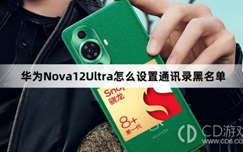 华为Nova12Ultra设置通讯录黑名单方法介绍?华为Nova12Ultra怎么设置通讯录黑名单