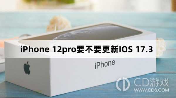 iPhone 12pro要升级更新IOS 17.3吗?iPhone 12pro要不要更新IOS 17.3