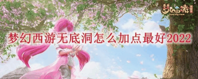 梦幻西游无底洞怎么加点好？梦幻西游无底洞加点攻略