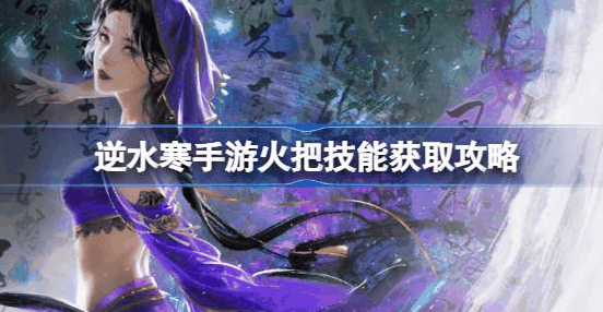 逆水寒手游火把怎么获得-逆水寒手游火把技能获取方法一览
