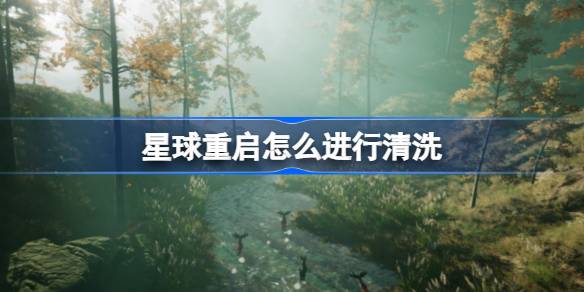 星球重启怎么进行清洗 星球重启洗澡方法