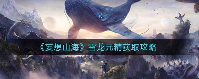 妄想山海雪龙元精怎么获取 雪龙元精获取攻略
