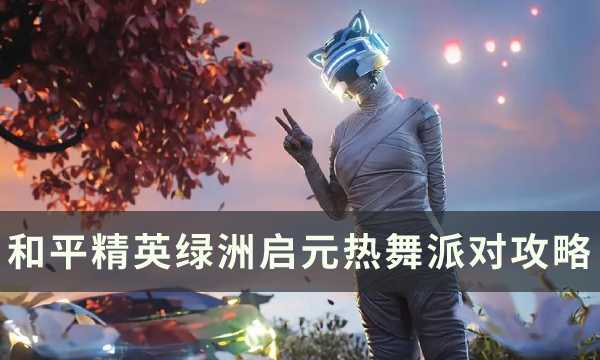 [和平精英]热舞派对怎么玩 绿洲启元热舞派对玩法技巧攻略