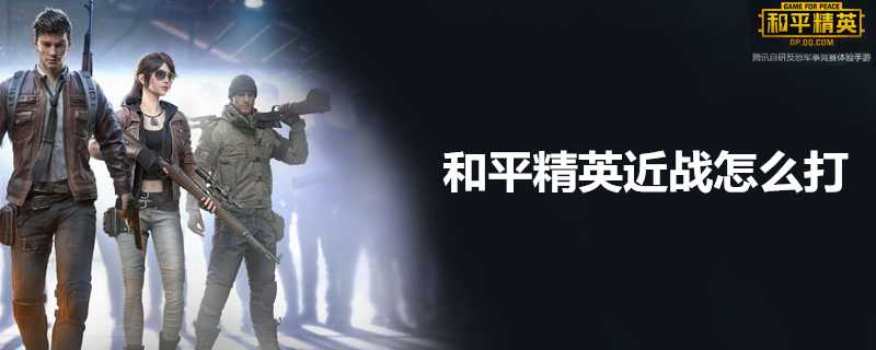 和平精英近战伤害介绍 近战打法详解