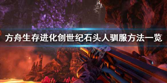 《方舟生存进化》创世纪石头人如何训 创世纪石头人驯服方法分享