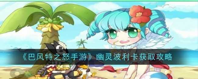 《巴风特之怒手游》幽灵波利卡获取攻略插图 《巴风特之怒手游》幽灵波利卡获取攻略