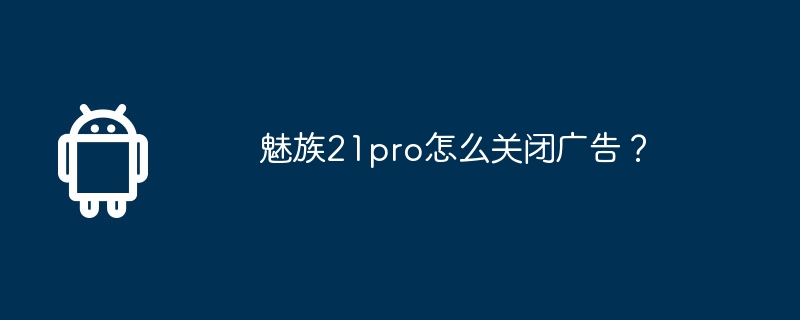 魅族21pro怎么关闭广告?插图 魅族21pro怎么关闭广告?