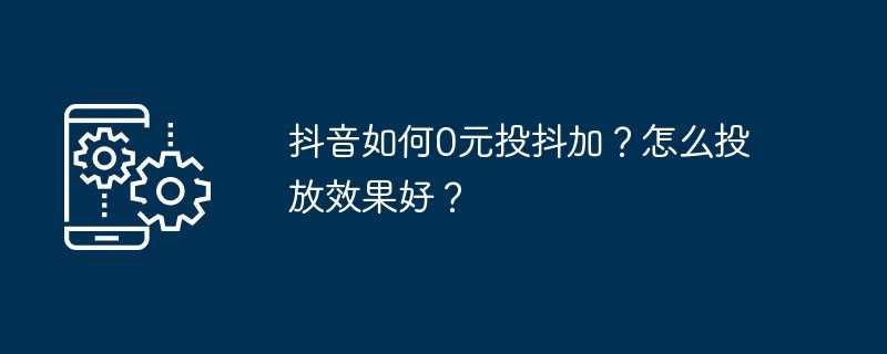 抖音如何0元投抖加？怎么投放效果好？