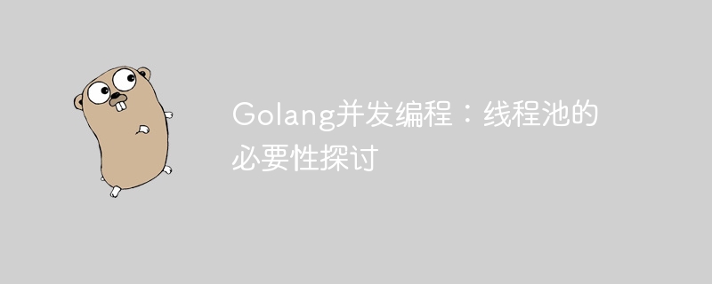 Golang并发编程：线程池的必要性探讨
