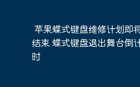 苹果蝶式键盘维修计划即将结束 蝶式键盘退出舞台倒计时