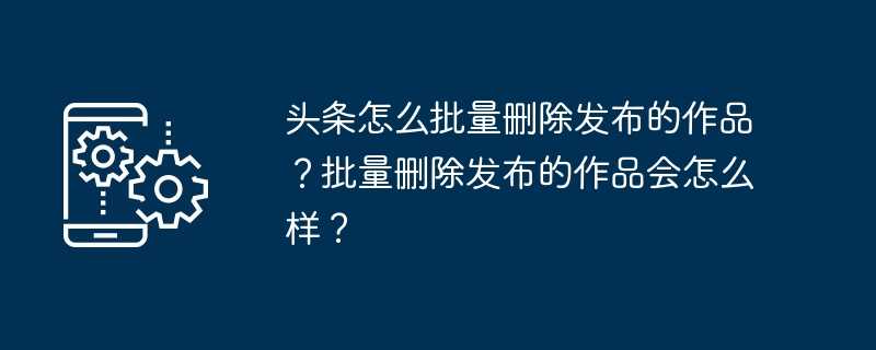 头条怎么批量删除发布的作品?批量删除发布的作品会怎么样?插图 头条怎么批量删除发布的作品?批量删除发布的作品会怎么样?
