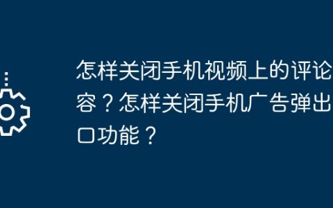 怎样关闭手机视频上的评论内容？怎样关闭手机广告弹出窗口功能？