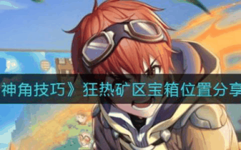 神角技巧狂热矿区宝箱位置在哪 神角技巧狂热矿区宝箱位置分享