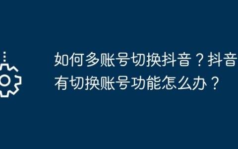 如何多账号切换抖音？抖音没有切换账号功能怎么办？