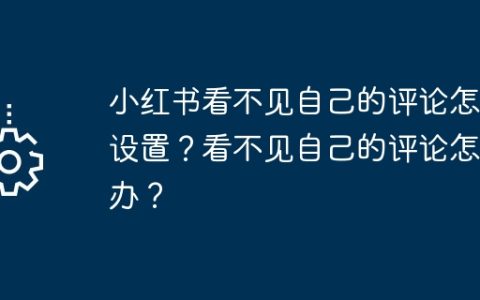 小红书看不见自己的评论怎么设置？看不见自己的评论怎么办？