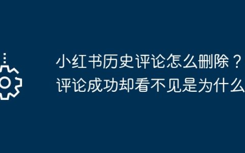 小红书历史评论怎么删除？它评论成功却看不见是为什么？