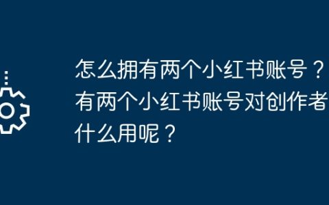 怎么拥有两个小红书账号？拥有两个小红书账号对创作者有什么用呢？