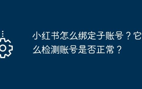 小红书怎么绑定子账号？它怎么检测账号是否正常？