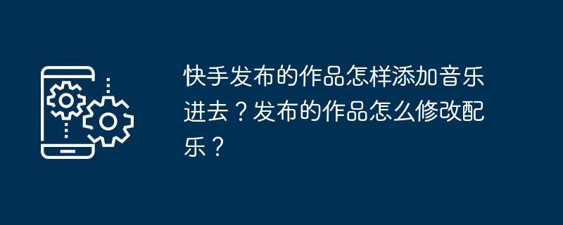 快手发布的作品怎样添加音乐进去？发布的作品怎么修改配乐？