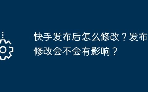 快手发布后怎么修改？发布后修改会不会有影响？