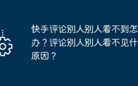 快手评论别人别人看不到怎么办？评论别人别人看不见什么原因？