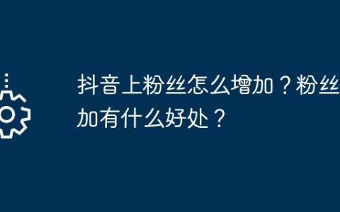 抖音上粉丝怎么增加？粉丝增加有什么好处？