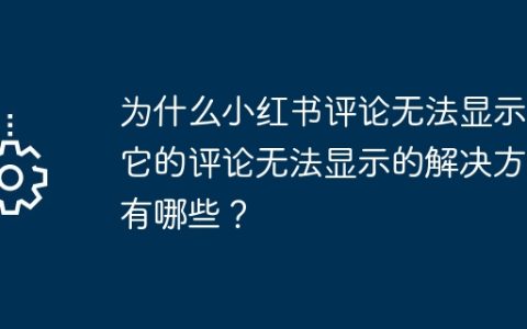 为什么小红书评论无法显示？它的评论无法显示的解决方法有哪些？