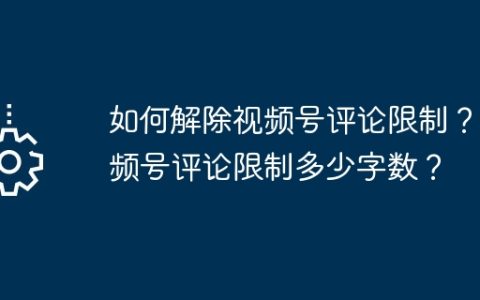 如何解除视频号评论限制？视频号评论限制多少字数？